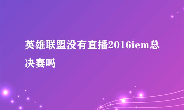 英雄联盟没有直播2016iem总决赛吗