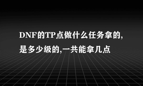 DNF的TP点做什么任务拿的,是多少级的,一共能拿几点