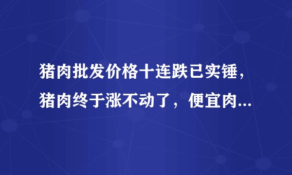猪肉批发价格十连跌已实锤，猪肉终于涨不动了，便宜肉还远吗？