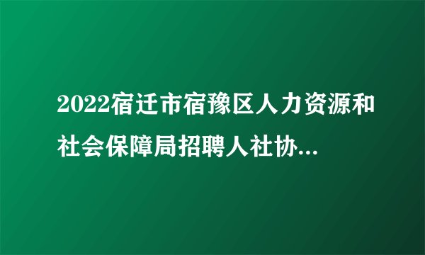 2022宿迁市宿豫区人力资源和社会保障局招聘人社协理员5人公告