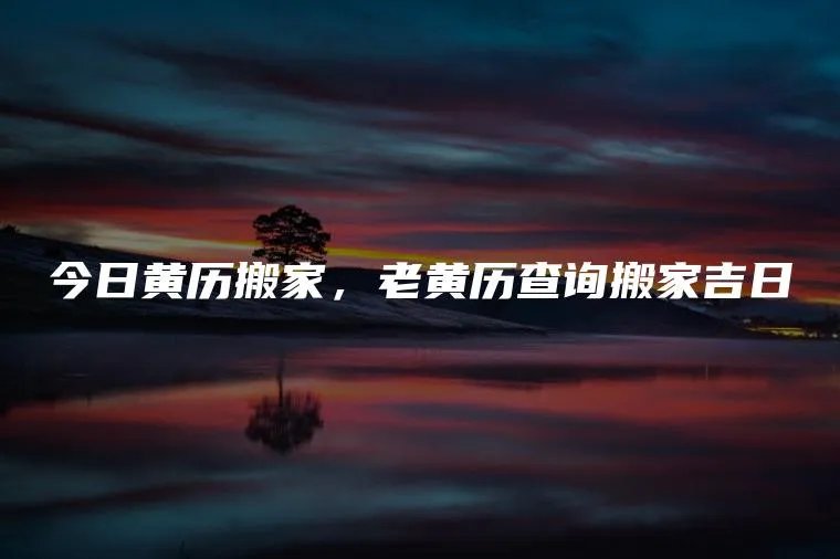 今日黄历搬家,老黄历查询搬家吉日