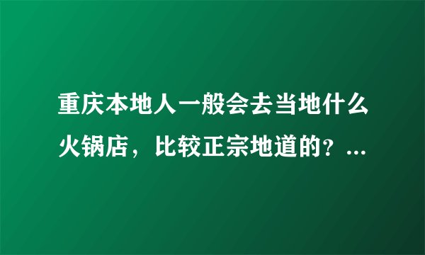 重庆本地人一般会去当地什么火锅店，比较正宗地道的？具体地址是什么？