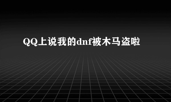QQ上说我的dnf被木马盗啦