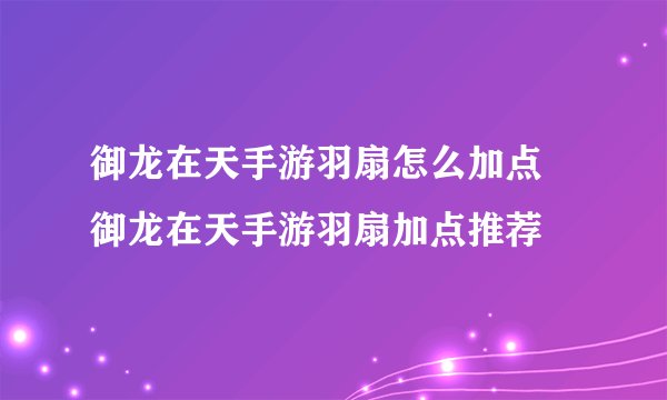 御龙在天手游羽扇怎么加点 御龙在天手游羽扇加点推荐