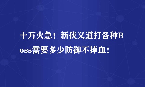 十万火急！新侠义道打各种Boss需要多少防御不掉血！