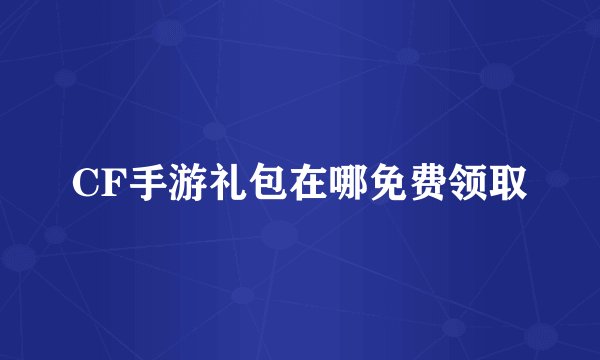 CF手游礼包在哪免费领取