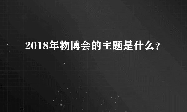 2018年物博会的主题是什么？