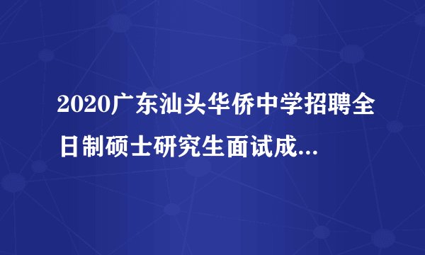 2020广东汕头华侨中学招聘全日制硕士研究生面试成绩合格人选和体检人选公告