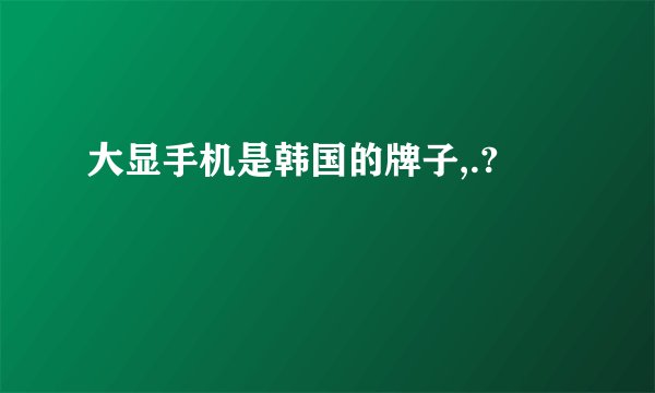 大显手机是韩国的牌子,.?