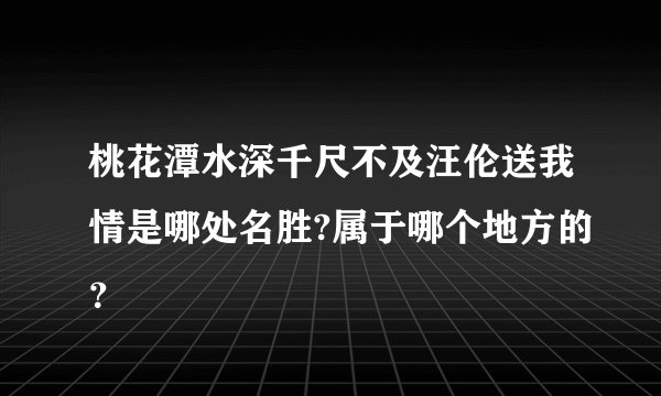 桃花潭水深千尺不及汪伦送我情是哪处名胜?属于哪个地方的？