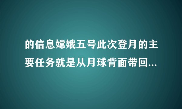 的信息嫦娥五号此次登月的主要任务就是从月球背面带回的月球土壤