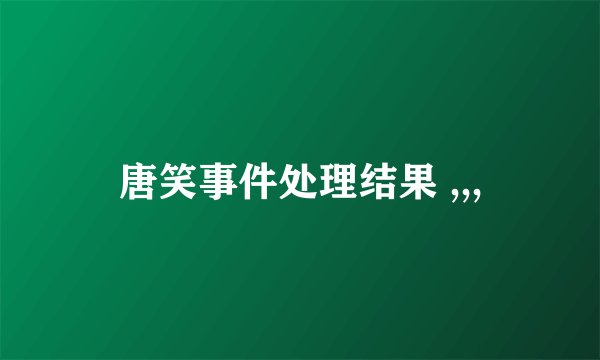 唐笑事件处理结果 ,,,