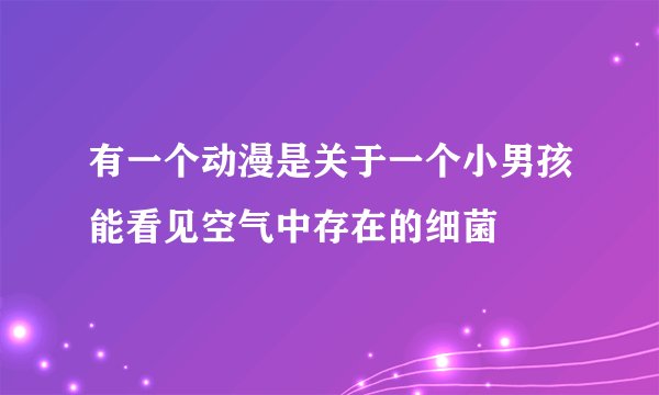 有一个动漫是关于一个小男孩能看见空气中存在的细菌