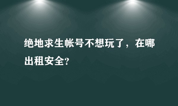 绝地求生帐号不想玩了，在哪出租安全？