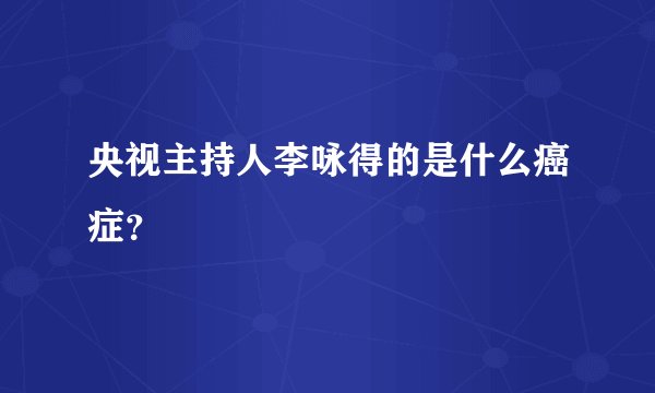 央视主持人李咏得的是什么癌症？