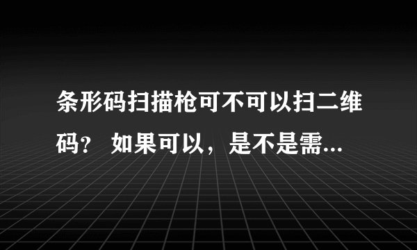 条形码扫描枪可不可以扫二维码？ 如果可以，是不是需要什么其他的软件