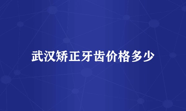 武汉矫正牙齿价格多少