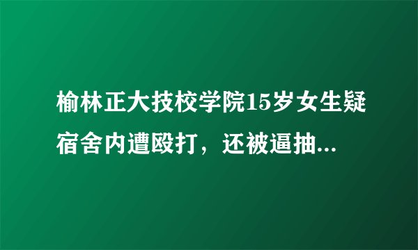 榆林正大技校学院15岁女生疑宿舍内遭殴打，还被逼抽烟，你怎么看？