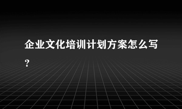 企业文化培训计划方案怎么写？