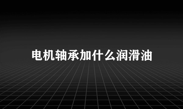 电机轴承加什么润滑油
