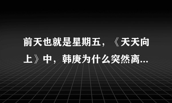 前天也就是星期五，《天天向上》中，韩庚为什么突然离场了？后来说的那一段话是什么意思？发生了什么？拜