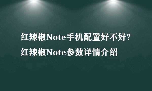 红辣椒Note手机配置好不好?红辣椒Note参数详情介绍