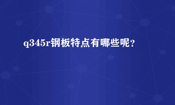 q345r钢板特点有哪些呢？