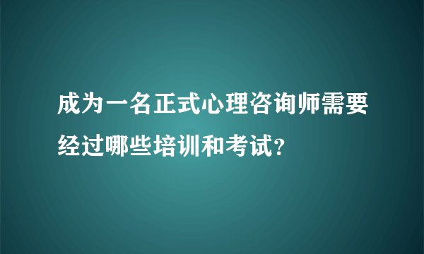 成为一名正式心理咨询师需要经过哪些培训和考试？
