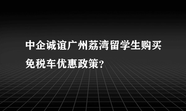 中企诚谊广州荔湾留学生购买免税车优惠政策？