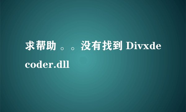 求帮助 。。没有找到 Divxdecoder.dll