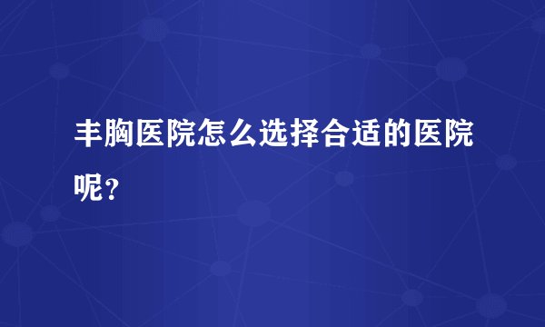 丰胸医院怎么选择合适的医院呢？
