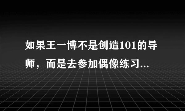 如果王一博不是创造101的导师，而是去参加偶像练习生会怎样？