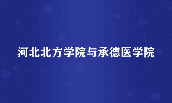 河北北方学院与承德医学院