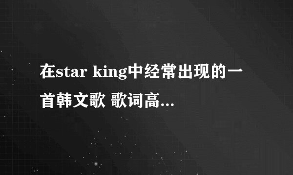 在star king中经常出现的一首韩文歌 歌词高潮是 omomom的......哪位亲知道歌名是什么吗？