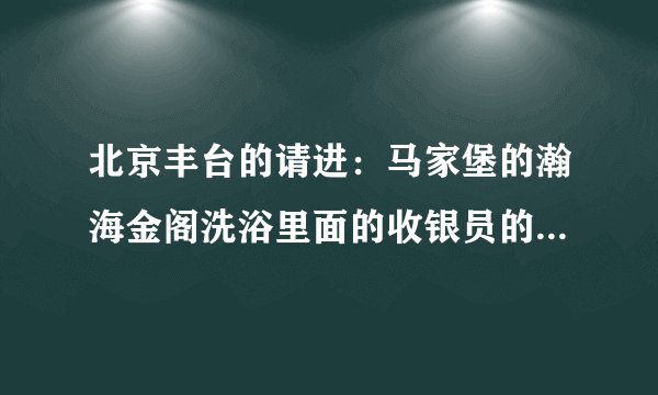 北京丰台的请进：马家堡的瀚海金阁洗浴里面的收银员的工作是做什么啊？