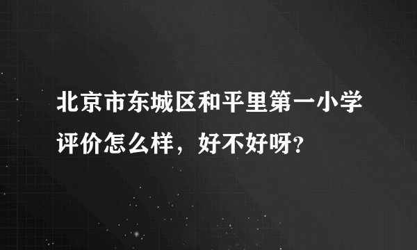 北京市东城区和平里第一小学评价怎么样，好不好呀？