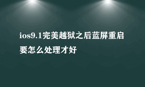 ios9.1完美越狱之后蓝屏重启要怎么处理才好