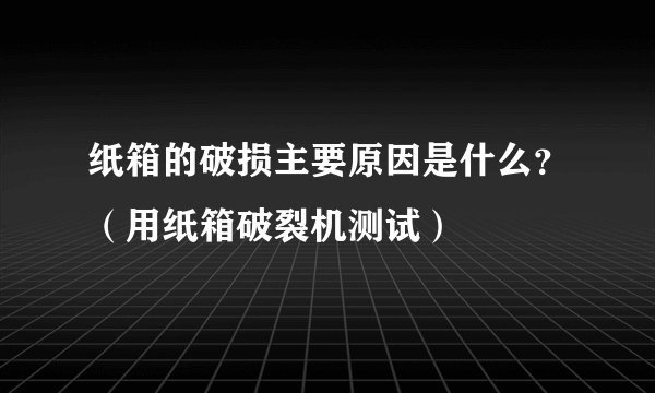 纸箱的破损主要原因是什么？（用纸箱破裂机测试）