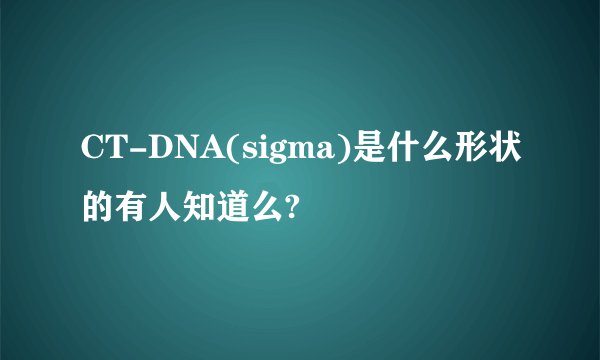 CT-DNA(sigma)是什么形状的有人知道么?