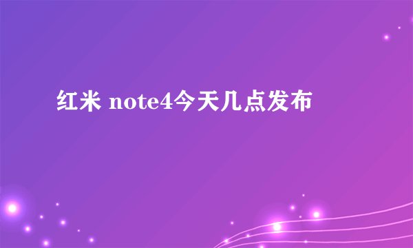 红米 note4今天几点发布