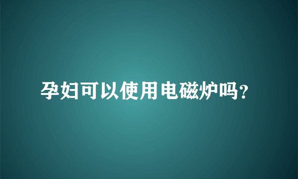 孕妇可以使用电磁炉吗？