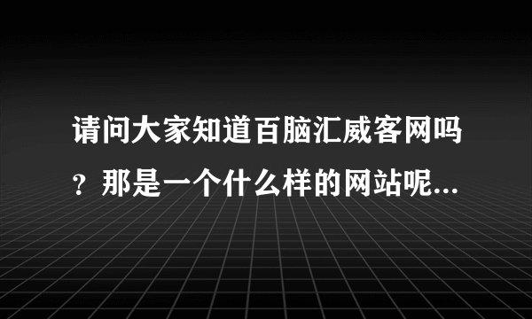 请问大家知道百脑汇威客网吗？那是一个什么样的网站呢，听说能挣钱，是真的吗？