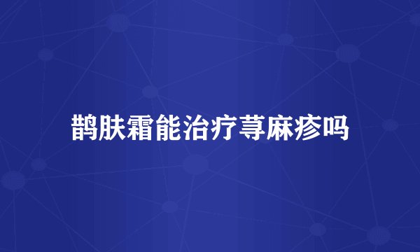 鹊肤霜能治疗荨麻疹吗