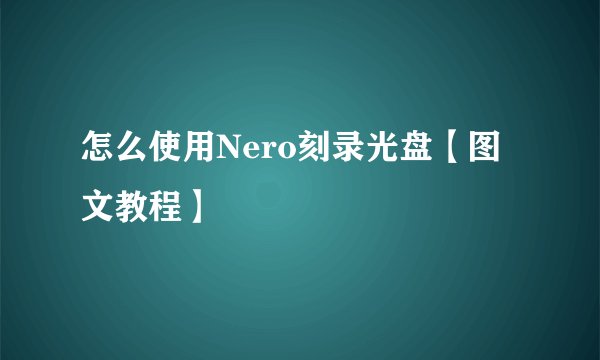 怎么使用Nero刻录光盘【图文教程】