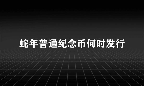 蛇年普通纪念币何时发行