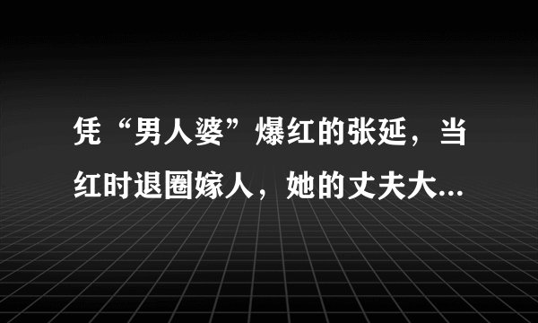 凭“男人婆”爆红的张延，当红时退圈嫁人，她的丈夫大家很熟悉