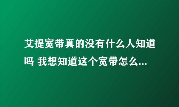 艾提宽带真的没有什么人知道吗 我想知道这个宽带怎么样 如何收费 电话是多少 现在还有吗