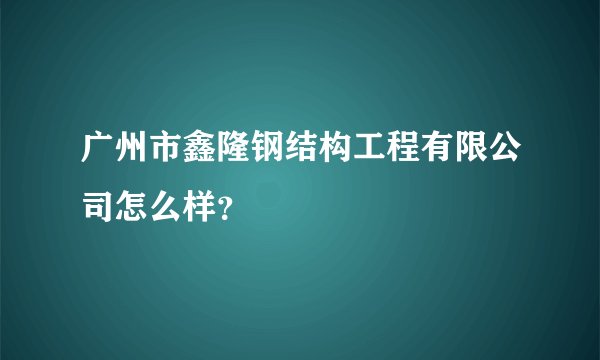 广州市鑫隆钢结构工程有限公司怎么样？