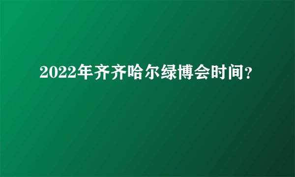 2022年齐齐哈尔绿博会时间？