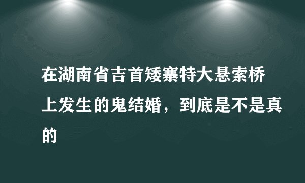 在湖南省吉首矮寨特大悬索桥上发生的鬼结婚，到底是不是真的